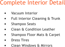 Complete Interior Detail �	Vacuum Interior �	Full Interior Cleaning & Trunk �	Shampoo Seats �	Clean & Condition Leather �	Shampoo Floor Mats & Carpet �	Dress Tires �	Clean Windows & Mirrors